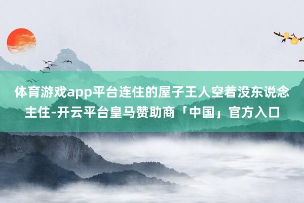体育游戏app平台连住的屋子王人空着没东说念主住-开云平台皇马赞助商「中国」官方入口