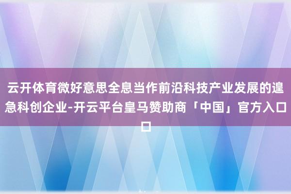 云开体育微好意思全息当作前沿科技产业发展的遑急科创企业-开云平台皇马赞助商「中国」官方入口