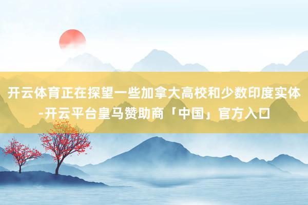 开云体育正在探望一些加拿大高校和少数印度实体-开云平台皇马赞助商「中国」官方入口
