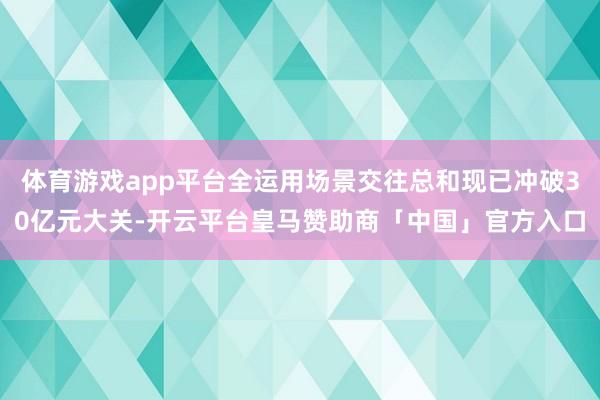 体育游戏app平台全运用场景交往总和现已冲破30亿元大关-开云平台皇马赞助商「中国」官方入口