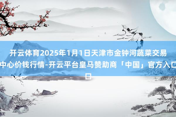 开云体育2025年1月1日天津市金钟河蔬菜交易中心价钱行情-开云平台皇马赞助商「中国」官方入口