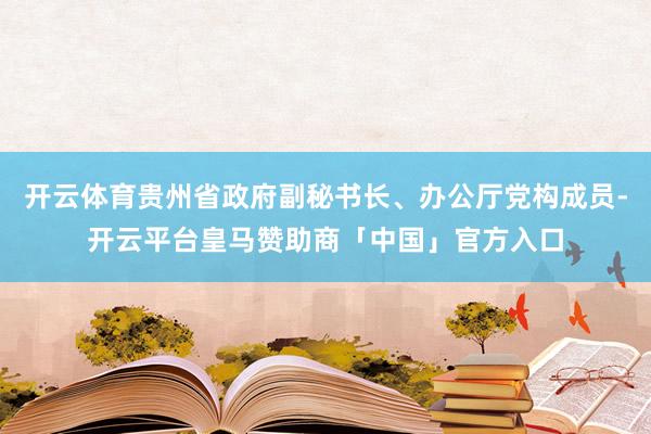 开云体育贵州省政府副秘书长、办公厅党构成员-开云平台皇马赞助商「中国」官方入口