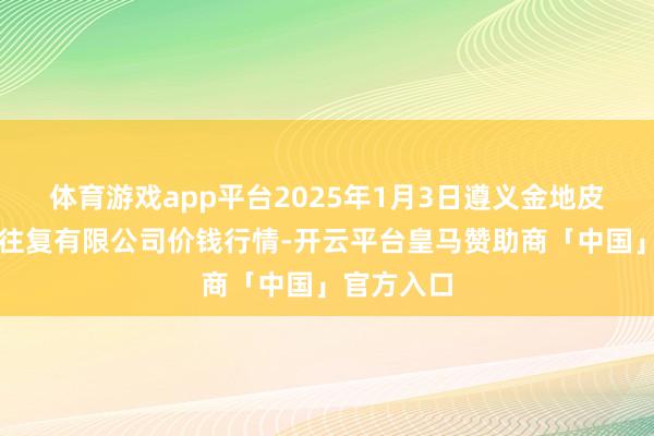 体育游戏app平台2025年1月3日遵义金地皮绿色家具往复有限公司价钱行情-开云平台皇马赞助商「中国」官方入口