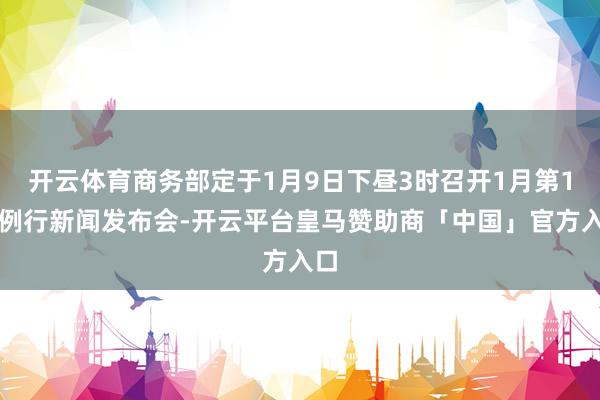 开云体育商务部定于1月9日下昼3时召开1月第1次例行新闻发布会-开云平台皇马赞助商「中国」官方入口