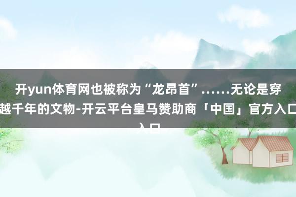 开yun体育网也被称为“龙昂首”……无论是穿越千年的文物-开云平台皇马赞助商「中国」官方入口