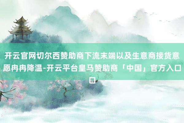 开云官网切尔西赞助商下流末端以及生意商接货意愿冉冉降温-开云平台皇马赞助商「中国」官方入口