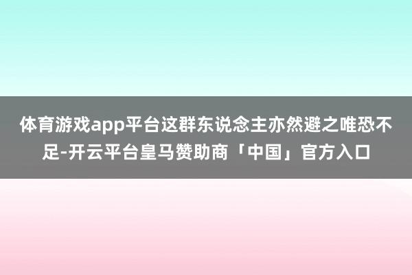 体育游戏app平台这群东说念主亦然避之唯恐不足-开云平台皇马赞助商「中国」官方入口