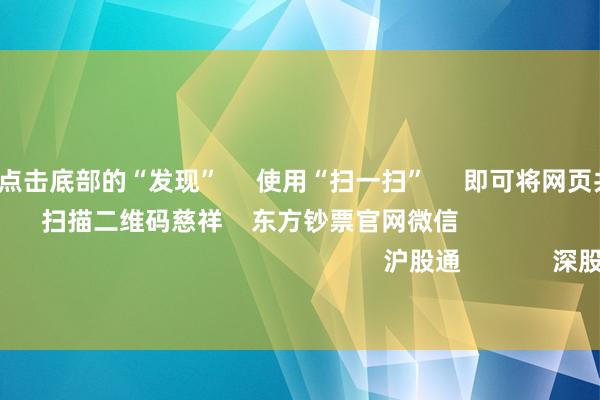 开云体育 点击底部的“发现” 使用“扫一扫” 即可将网页共享至一又友圈 扫描二维码慈祥 东方钞票官网微信 沪股通 深股通 港