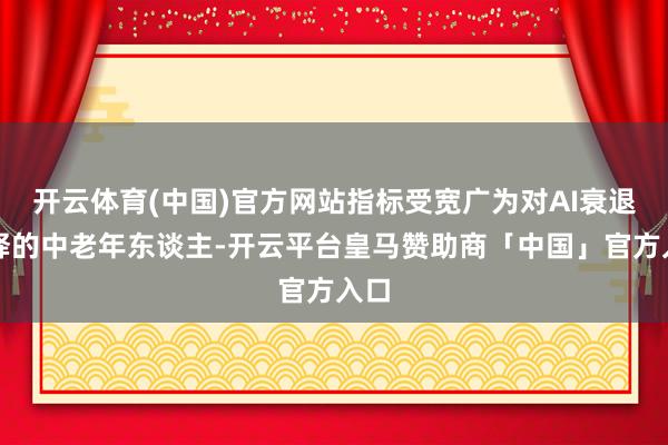 开云体育(中国)官方网站指标受宽广为对AI衰退剖释的中老年东谈主-开云平台皇马赞助商「中国」官方入口
