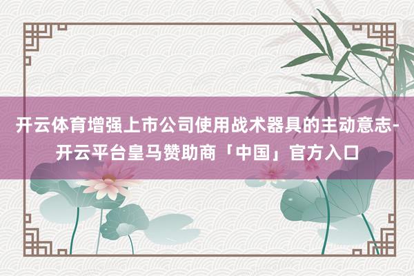 开云体育增强上市公司使用战术器具的主动意志-开云平台皇马赞助商「中国」官方入口
