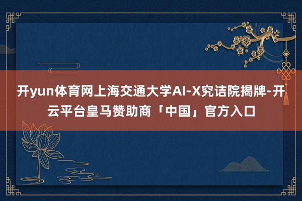 开yun体育网上海交通大学AI-X究诘院揭牌-开云平台皇马赞助商「中国」官方入口
