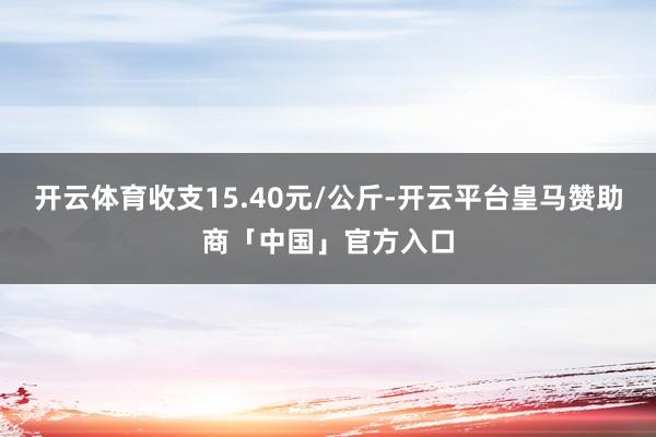 开云体育收支15.40元/公斤-开云平台皇马赞助商「中国」官方入口