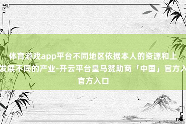 体育游戏app平台不同地区依据本人的资源和上风发展不同的产业-开云平台皇马赞助商「中国」官方入口