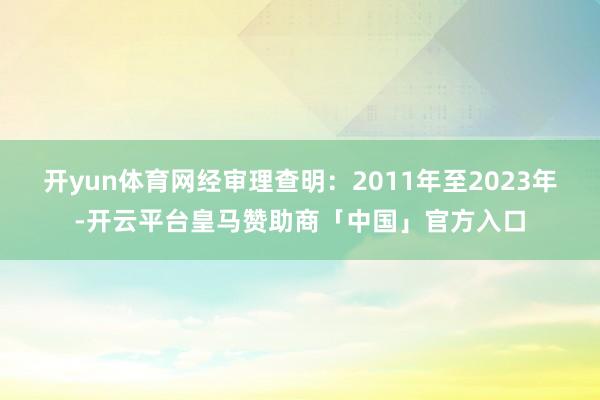 开yun体育网　　经审理查明：2011年至2023年-开云平台皇马赞助商「中国」官方入口