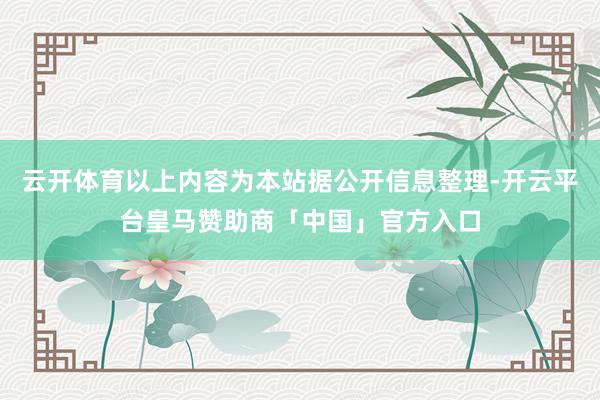 云开体育以上内容为本站据公开信息整理-开云平台皇马赞助商「中国」官方入口