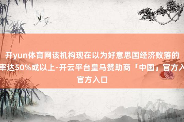 开yun体育网该机构现在以为好意思国经济败落的概率达50%或以上-开云平台皇马赞助商「中国」官方入口