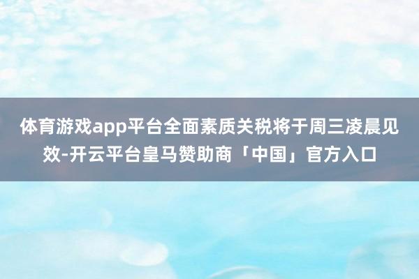 体育游戏app平台全面素质关税将于周三凌晨见效-开云平台皇马赞助商「中国」官方入口