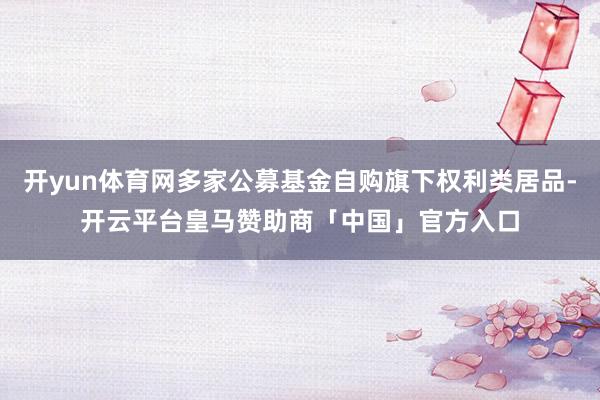 开yun体育网多家公募基金自购旗下权利类居品-开云平台皇马赞助商「中国」官方入口