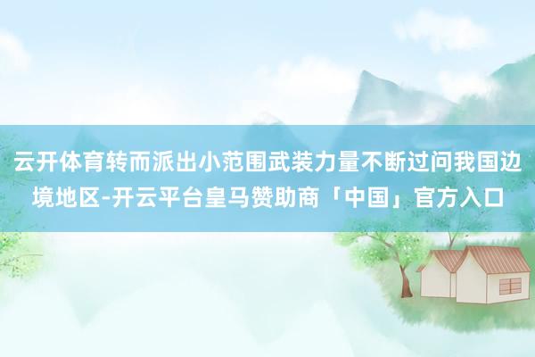 云开体育转而派出小范围武装力量不断过问我国边境地区-开云平台皇马赞助商「中国」官方入口