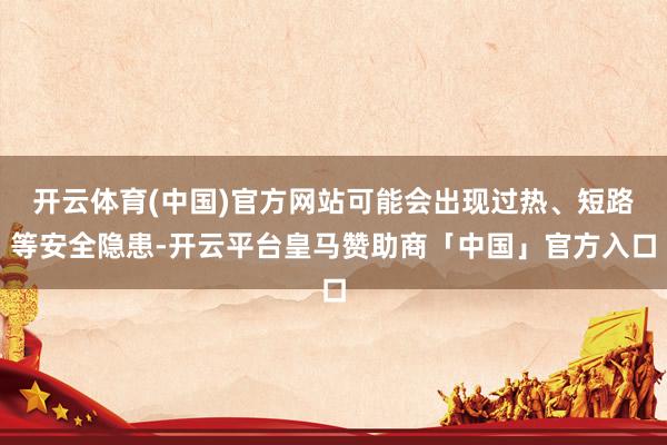 开云体育(中国)官方网站可能会出现过热、短路等安全隐患-开云平台皇马赞助商「中国」官方入口