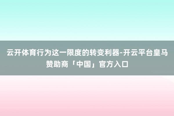 云开体育行为这一限度的转变利器-开云平台皇马赞助商「中国」官方入口
