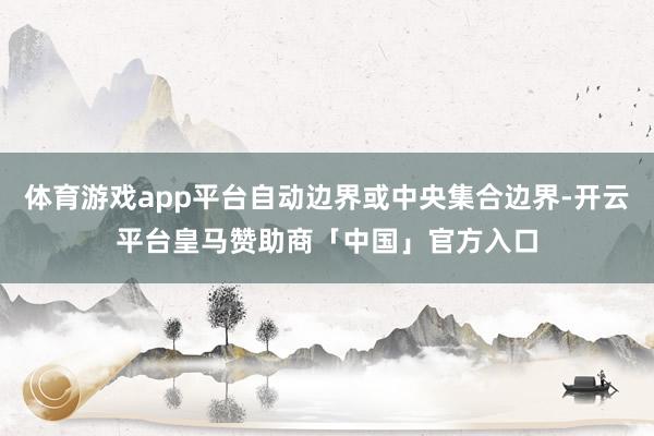 体育游戏app平台自动边界或中央集合边界-开云平台皇马赞助商「中国」官方入口