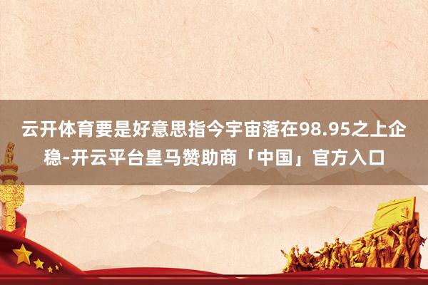 云开体育要是好意思指今宇宙落在98.95之上企稳-开云平台皇马赞助商「中国」官方入口