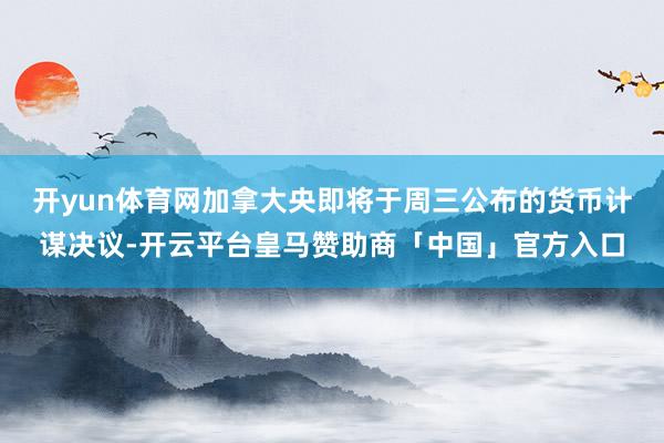 开yun体育网加拿大央即将于周三公布的货币计谋决议-开云平台皇马赞助商「中国」官方入口