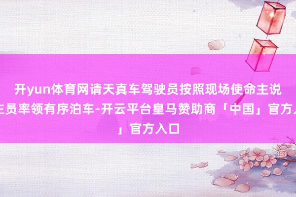 开yun体育网请天真车驾驶员按照现场使命主说念主员率领有序泊车-开云平台皇马赞助商「中国」官方入口