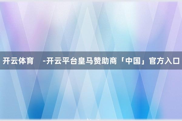开云体育    -开云平台皇马赞助商「中国」官方入口