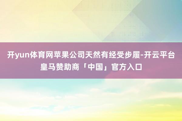 开yun体育网苹果公司天然有经受步履-开云平台皇马赞助商「中国」官方入口