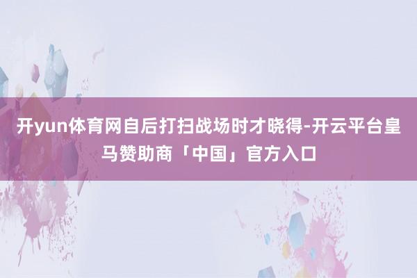 开yun体育网自后打扫战场时才晓得-开云平台皇马赞助商「中国」官方入口