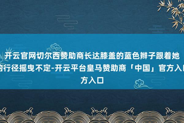 开云官网切尔西赞助商长达膝盖的蓝色辫子跟着她的行径摇曳不定-开云平台皇马赞助商「中国」官方入口