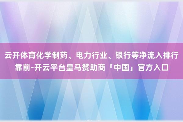 云开体育化学制药、电力行业、银行等净流入排行靠前-开云平台皇马赞助商「中国」官方入口
