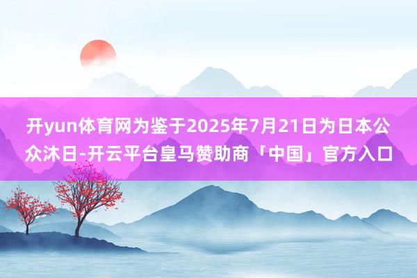 开yun体育网为鉴于2025年7月21日为日本公众沐日-开云平台皇马赞助商「中国」官方入口