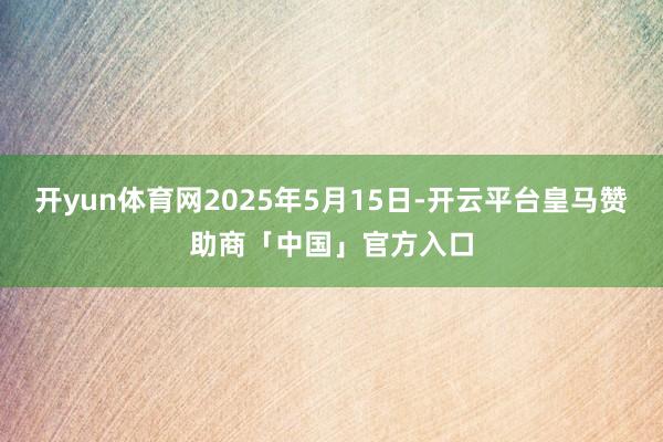 开yun体育网2025年5月15日-开云平台皇马赞助商「中国」官方入口