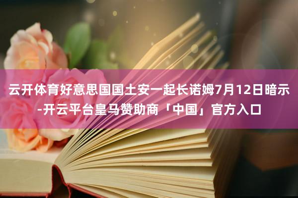 云开体育好意思国国土安一起长诺姆7月12日暗示-开云平台皇马赞助商「中国」官方入口