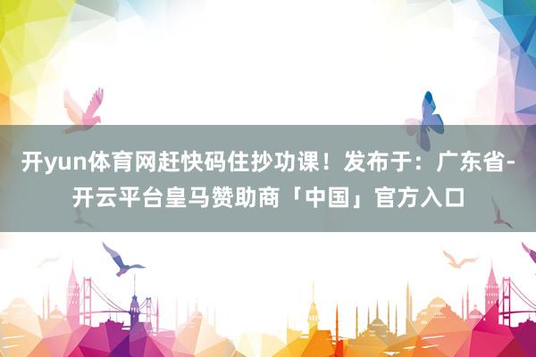 开yun体育网赶快码住抄功课！发布于：广东省-开云平台皇马赞助商「中国」官方入口