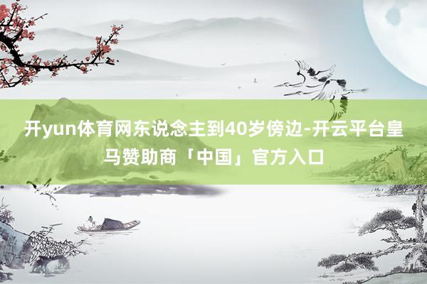 开yun体育网东说念主到40岁傍边-开云平台皇马赞助商「中国」官方入口