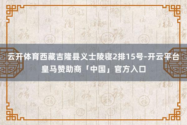 云开体育西藏吉隆县义士陵寝2排15号-开云平台皇马赞助商「中国」官方入口