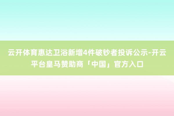 云开体育惠达卫浴新增4件破钞者投诉公示-开云平台皇马赞助商「中国」官方入口