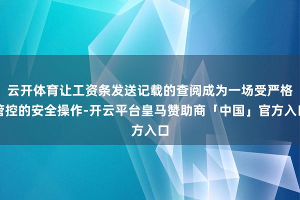 云开体育让工资条发送记载的查阅成为一场受严格管控的安全操作-开云平台皇马赞助商「中国」官方入口