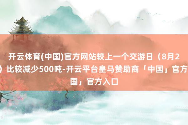 开云体育(中国)官方网站较上一个交游日（8月26日）比较减少500吨-开云平台皇马赞助商「中国」官方入口