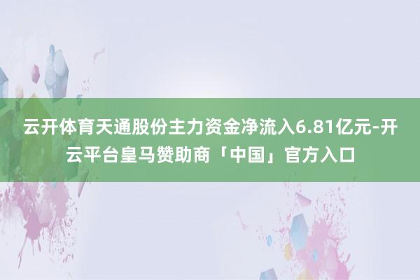 云开体育天通股份主力资金净流入6.81亿元-开云平台皇马赞助商「中国」官方入口