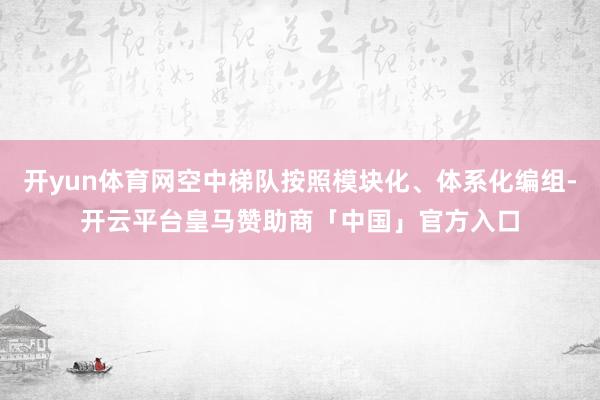 开yun体育网空中梯队按照模块化、体系化编组-开云平台皇马赞助商「中国」官方入口