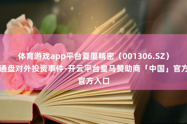 体育游戏app平台夏厦精密（001306.SZ）新增通盘对外投资事件-开云平台皇马赞助商「中国」官方入口