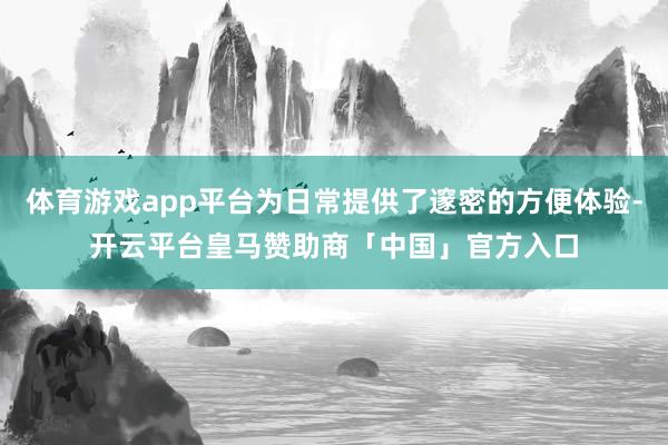 体育游戏app平台为日常提供了邃密的方便体验-开云平台皇马赞助商「中国」官方入口