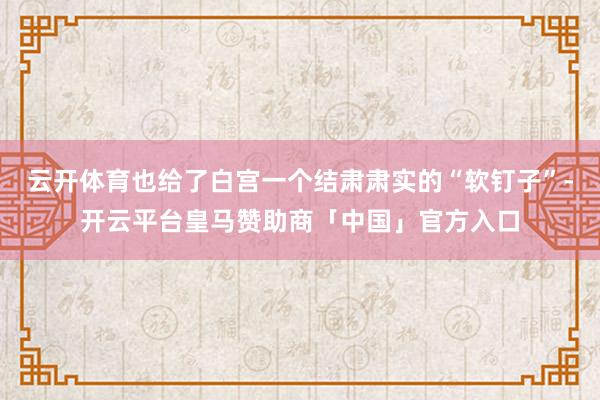 云开体育也给了白宫一个结肃肃实的“软钉子”-开云平台皇马赞助商「中国」官方入口