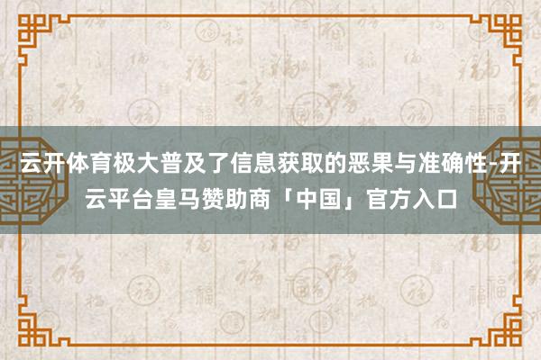 云开体育极大普及了信息获取的恶果与准确性-开云平台皇马赞助商「中国」官方入口
