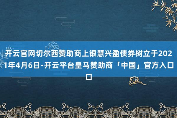 开云官网切尔西赞助商上银慧兴盈债券树立于2021年4月6日-开云平台皇马赞助商「中国」官方入口